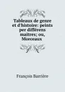 Tableaux de genre et d.histoire: peints per differens maitres; ou, Morceaux . - François Barrière