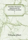 TEATRO TRAGICO ORIGINALE DI VITTORIO ALFIERI. 3 - Vittorio Alfieri