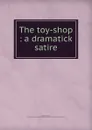 The toy-shop : a dramatick satire - Robert Dodsley