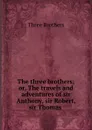 The three brothers; or, The travels and adventures of sir Anthony, sir Robert, . sir Thomas . - Three Brothers