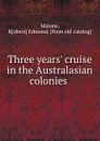 Three years. cruise in the Australasian colonies - Robert Edmond Malone