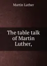 The table talk of Martin Luther, - M. Luther