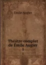 Theatre complet de Emile Augier. 1 - Emile Augier