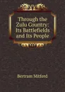 Through the Zulu Country: Its Battlefields and Its People - Bertram Mitford