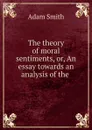 The theory of moral sentiments, or, An essay towards an analysis of the . - Adam Smith
