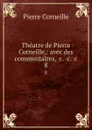 Theatre de Pierre Corneille,: avec des commentaires, .c. .c. .c. 8 - Pierre Corneille
