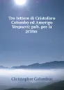 Tre lettere di Cristoforo Colombo ed Amerigo Vespucci: pub. per la prima . - Christopher Columbus