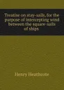 Treatise on stay-sails, for the purpose of intercepting wind between the square-sails of ships . - Henry Heathcote