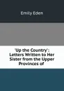 Up the Country.: Letters Written to Her Sister from the Upper Provinces of - Emily Eden