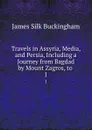 Travels in Assyria, Media, and Persia, Including a Journey from Bagdad by Mount Zagros, to . 1 - Buckingham James Silk