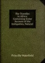 The Traveller in Africa: Containing Some Account of the Antiquities, Natural . - Priscilla Wakefield