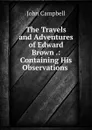 The Travels and Adventures of Edward Brown .: Containing His Observations . - John Campbell