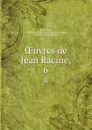 OEuvres de Jean Racine,. 6 - Jean Racine