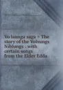 Volsunga saga . The story of the Volsungs . Niblungs : with certain songs from the Elder Edda - Eiríkr Magnússon