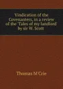 Vindication of the Covenanters, in a review of the .Tales of my landlord. by sir W. Scott . - Thomas M'Crie