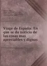 Viage de Espana: En que se da noticia de las cosas mas apreciables y dignas . - Antonio Ponz