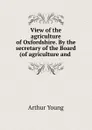 View of the agriculture of Oxfordshire. By the secretary of the Board (of agriculture and . - Arthur Young