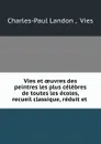 Vies et oeuvres des peintres les plus celebres de toutes les ecoles, recueil classique, reduit et . - Charles-Paul Landon