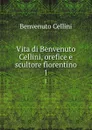 Vita di Benvenuto Cellini, orefice e scultore fiorentino. 1 - Cellini Benvenuto