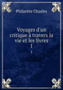 Voyages d.un critique a travers la vie et les livres. 1 - Philarète Chasles