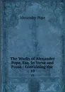 The Works of Alexander Pope, Esq. In Verse and Prose.: Containing the . 10 - Pope Alexander