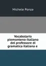 Vocabolario piemonteno-italiano del professore di gramatica italiana e . - Michele Ponza