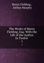 The Works of Henry Fielding, Esq: With the Life of the Author. In Twelve . 1 - Henry Fielding
