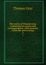 The works of Thomas Gray, containing his poems and correspondence, with memoirs of his life and writings. 2 - Gray Thomas