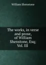The works, in verse and prose, of William Shenstone, Esq; Vol. III . - William Shenstone