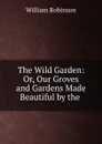 The Wild Garden: Or, Our Groves and Gardens Made Beautiful by the . - W. Robinson
