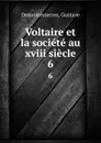 Voltaire et la societe au xviii siecle. 6 - Gustave Desnoiresterres