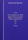 The Works of the Right Honorable Edmund Burke. 10 - Edmund Burke