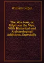 The Wye tour, or Gilpin on the Wye: With Historical and Archaeological Additions, Especially . - Gilpin William