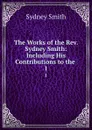 The Works of the Rev. Sydney Smith: Including His Contributions to the . 1 - Sydney Smith