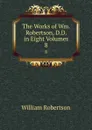 The Works of Wm. Robertson, D.D. in Eight Volumes. 8 - William Robertson