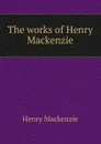 The works of Henry Mackenzie - Henry Mackenzie
