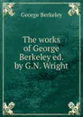 The works of George Berkeley ed. by G.N. Wright - George Berkeley