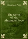 The works of Mr. Alexander Pope - Pope Alexander