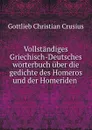 Vollstandiges Griechisch-Deutsches worterbuch uber die gedichte des Homeros und der Homeriden . - Gottlieb Christian Crusius