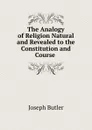 The Analogy of Religion Natural and Revealed to the Constitution and Course . - Joseph Butler
