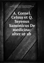 A. Cornel. Celsus et Q. Serenus Samonicus De medicina: alter ut ab . - Aulus Cornelius Celsus
