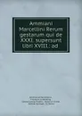 Ammiani Marcellini Rerum gestarum qui de XXXI. supersunt libri XVIII.: ad . - Ammianus Marcellinus