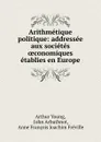 Arithmetique politique: addressee aux societes oeconomiques etablies en Europe - Arthur Young