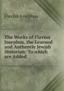 The Works of Flavius Josephus, the Learned and Authentic Jewish Historian: To which are Added . - Flavius Josephus