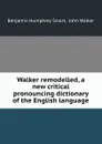 Walker remodelled, a new critical pronouncing dictionary of the English language - Benjamin Humphrey Smart