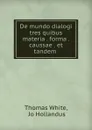 De mundo dialogi tres quibus materia . forma . caussae . et tandem . - Thomas White
