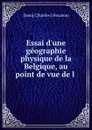 Essai d.une geographie physique de la Belgique, au point de vue de l . - Jean Charles Houzeau