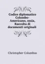 Codice diplomatico Colombo-Americano, ossia, Raccolta di documenti originali . - Christopher Columbus