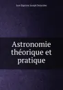 Astronomie theorique et pratique - Jean Baptiste Joseph Delambre