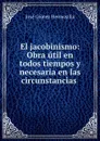 El jacobinismo: Obra util en todos tiempos y necesaria en las circunstancias . - José Gómez Hermosilla